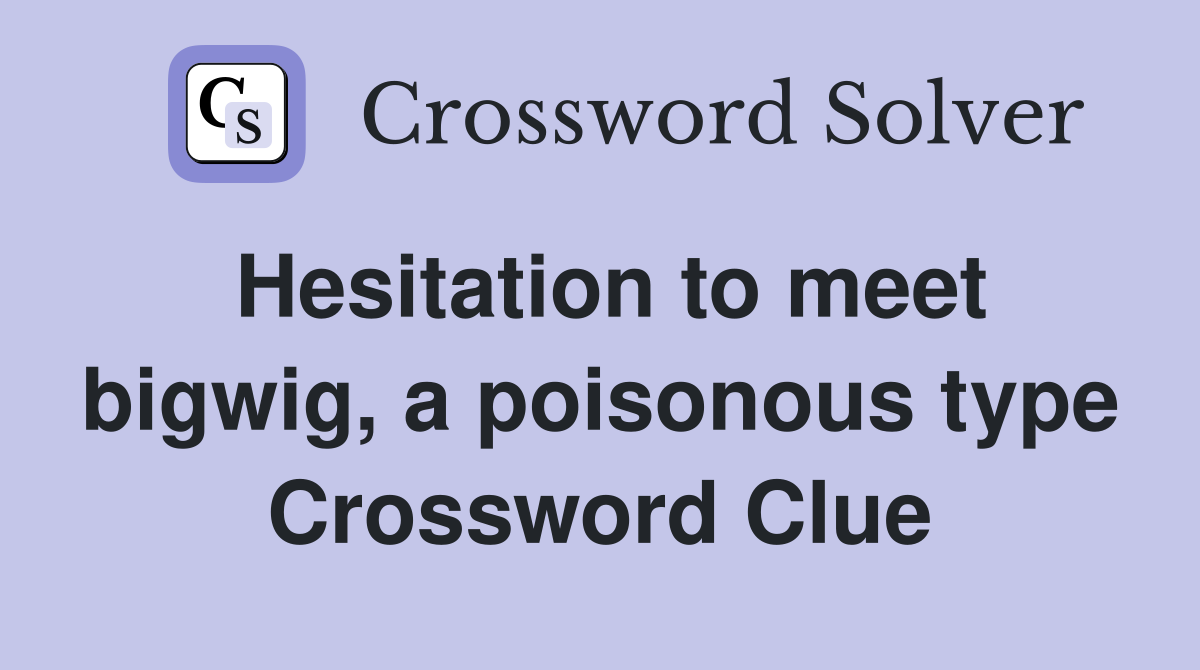 Hesitation to meet bigwig, a poisonous type Crossword Clue Answers